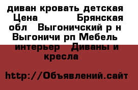 диван кровать детская › Цена ­ 9 000 - Брянская обл., Выгоничский р-н, Выгоничи рп Мебель, интерьер » Диваны и кресла   